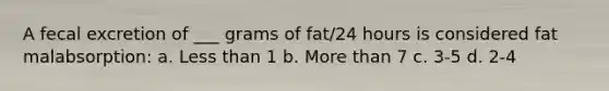 A fecal excretion of ___ grams of fat/24 hours is considered fat malabsorption: a. Less than 1 b. More than 7 c. 3-5 d. 2-4