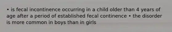 • is fecal incontinence occurring in a child older than 4 years of age after a period of established fecal continence • the disorder is more common in boys than in girls