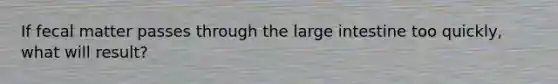 If fecal matter passes through the large intestine too quickly, what will result?