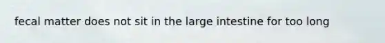 fecal matter does not sit in the large intestine for too long
