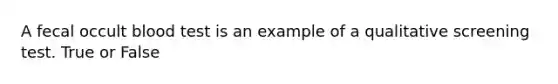 A fecal occult blood test is an example of a qualitative screening test. True or False