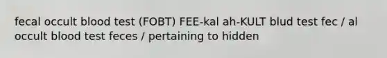 fecal occult blood test (FOBT) FEE-kal ah-KULT blud test fec / al occult blood test feces / pertaining to hidden