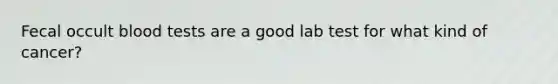 Fecal occult blood tests are a good lab test for what kind of cancer?