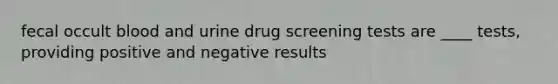 fecal occult blood and urine drug screening tests are ____ tests, providing positive and negative results