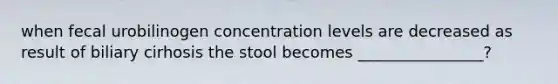 when fecal urobilinogen concentration levels are decreased as result of biliary cirhosis the stool becomes ________________?