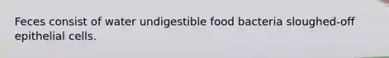 Feces consist of water undigestible food bacteria sloughed-off epithelial cells.