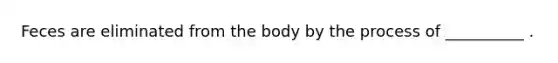 Feces are eliminated from the body by the process of __________ .