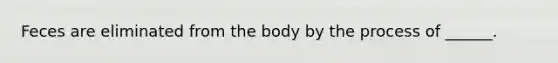 Feces are eliminated from the body by the process of ______.