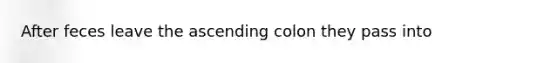 After feces leave the ascending colon they pass into