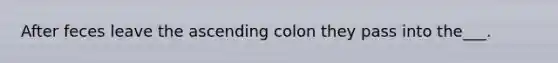 After feces leave the ascending colon they pass into the___.