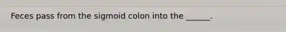 Feces pass from the sigmoid colon into the ______.