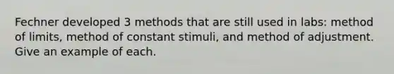 Fechner developed 3 methods that are still used in labs: method of limits, method of constant stimuli, and method of adjustment. Give an example of each.