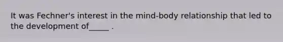 It was Fechner's interest in the mind-body relationship that led to the development of_____ .