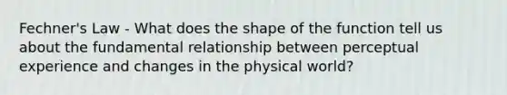 Fechner's Law - What does the shape of the function tell us about the fundamental relationship between perceptual experience and changes in the physical world?