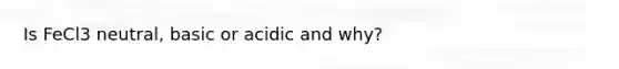 Is FeCl3 neutral, basic or acidic and why?
