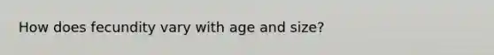 How does fecundity vary with age and size?