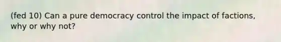 (fed 10) Can a pure democracy control the impact of factions, why or why not?