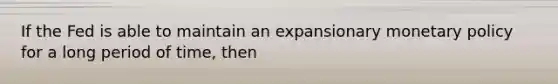 If the Fed is able to maintain an expansionary <a href='https://www.questionai.com/knowledge/kEE0G7Llsx-monetary-policy' class='anchor-knowledge'>monetary policy</a> for a long period of time, then