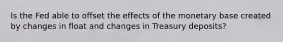 Is the Fed able to offset the effects of the monetary base created by changes in float and changes in Treasury deposits?