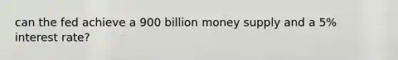 can the fed achieve a 900 billion money supply and a 5% interest rate?