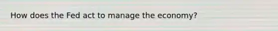How does the Fed act to manage the economy?