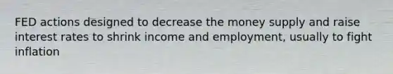 FED actions designed to decrease the money supply and raise interest rates to shrink income and employment, usually to fight inflation