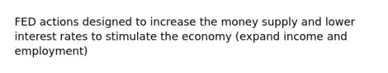 FED actions designed to increase the money supply and lower interest rates to stimulate the economy (expand income and employment)