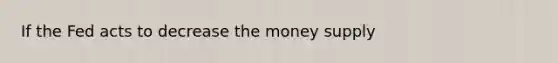 If the Fed acts to decrease the money supply