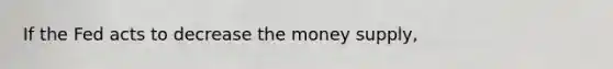 If the Fed acts to decrease the money supply,