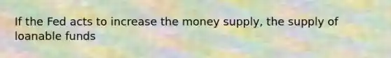 If the Fed acts to increase the money supply, the supply of loanable funds