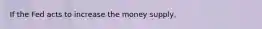 If the Fed acts to increase the money supply,