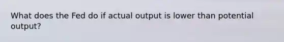 What does the Fed do if actual output is lower than potential output?