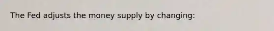The Fed adjusts the money supply by changing: