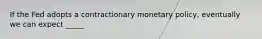 If the Fed adopts a contractionary monetary policy, eventually we can expect _____