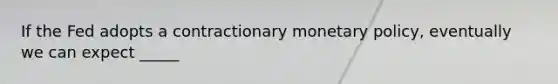 If the Fed adopts a contractionary monetary policy, eventually we can expect _____