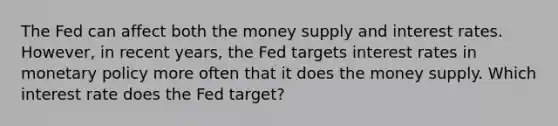 The Fed can affect both the money supply and interest rates. However, in recent years, the Fed targets interest rates in monetary policy more often that it does the money supply. Which interest rate does the Fed target?