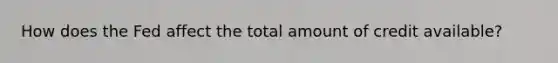 How does the Fed affect the total amount of credit available?