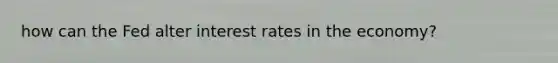 how can the Fed alter interest rates in the economy?