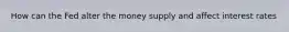 How can the Fed alter the money supply and affect interest rates