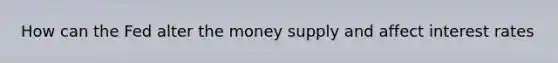 How can the Fed alter the money supply and affect interest rates