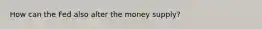 How can the Fed also alter the money supply?