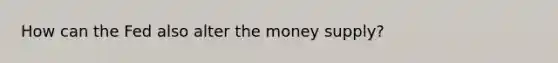 How can the Fed also alter the money supply?