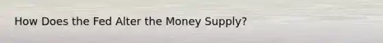 How Does the Fed Alter the Money Supply?