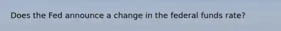 Does the Fed announce a change in the federal funds rate?