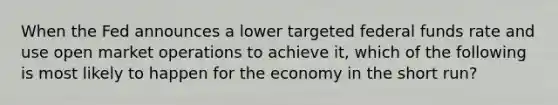 When the Fed announces a lower targeted federal funds rate and use open market operations to achieve it, which of the following is most likely to happen for the economy in the short run?