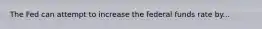 The Fed can attempt to increase the federal funds rate by...