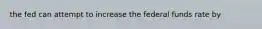 the fed can attempt to increase the federal funds rate by