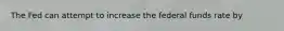 The Fed can attempt to increase the federal funds rate by
