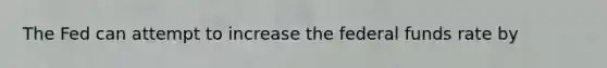 The Fed can attempt to increase the federal funds rate by