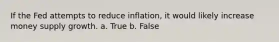 If the Fed attempts to reduce inflation, it would likely increase money supply growth. a. ​True b. ​False